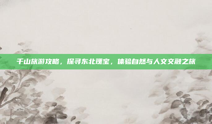 千山旅游攻略,探寻东北瑰宝,体验自然与人文交融之旅