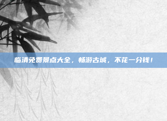 临清免费景点大全，畅游古城，不花一分钱！