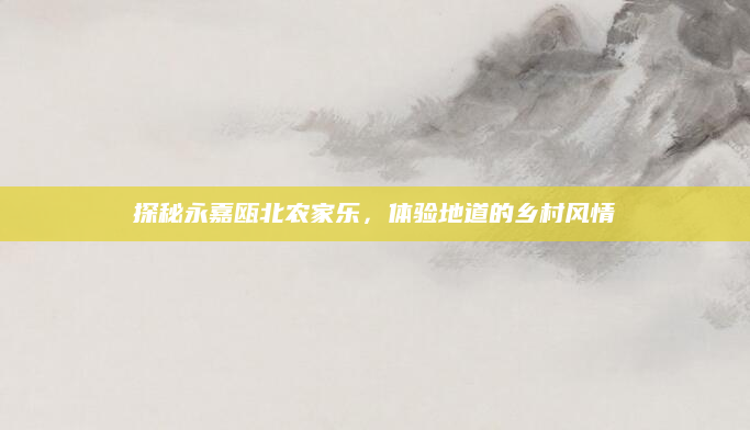 探秘永嘉瓯北农家乐,体验地道的乡村风情