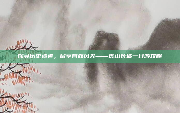 探寻历史遗迹,尽享自然风光——虎山长城一日游攻略