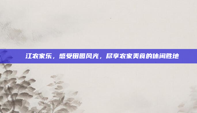 牂牁江农家乐,感受田园风光,尽享农家美食的休闲胜地