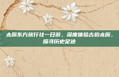 太原东方旅行社一日游,深度体验古韵太原,探寻历史足迹