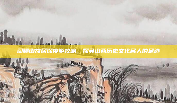 阎锡山故居深度游攻略，探寻山西历史文化名人的足迹