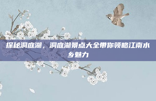 探秘洞庭湖,洞庭湖景点大全带你领略江南水乡魅力