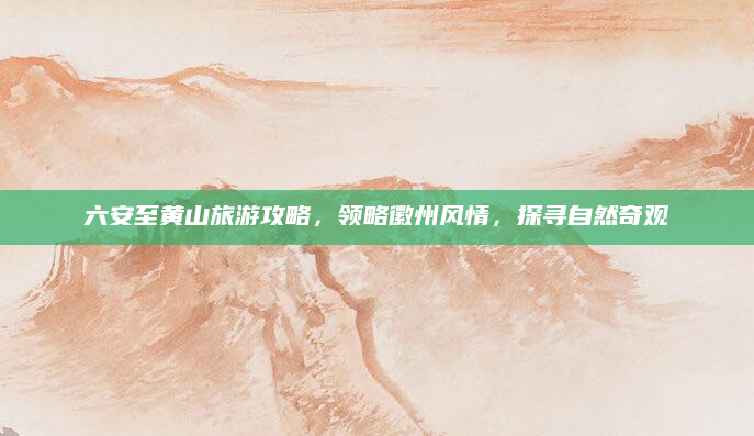 六安至黄山旅游攻略，领略徽州风情，探寻自然奇观