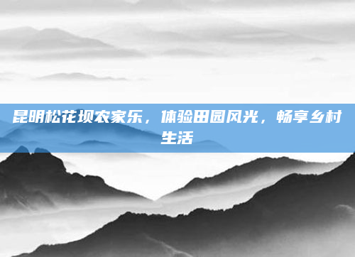 昆明松花坝农家乐,体验田园风光,畅享乡村生活