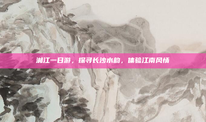 湘江一日游,探寻长沙水韵,体验江南风情
