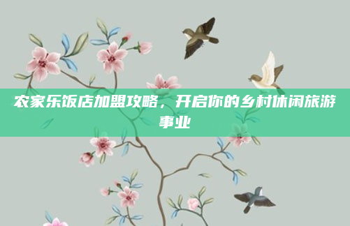 农家乐饭店加盟攻略,开启你的乡村休闲旅游事业