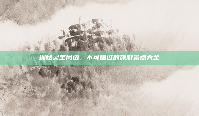 探秘灵宝周边,不可错过的旅游景点大全