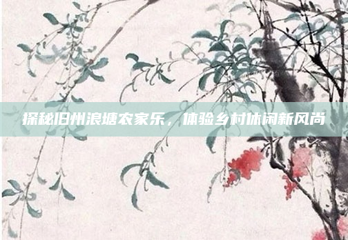 探秘旧州浪塘农家乐，体验乡村休闲新风尚