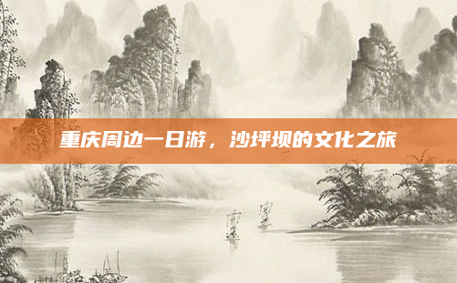 重庆周边一日游,沙坪坝的文化之旅