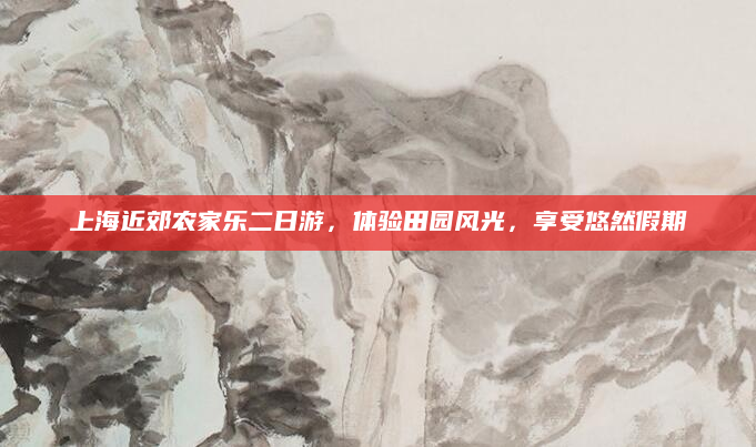 上海近郊农家乐二日游，体验田园风光，享受悠然假期