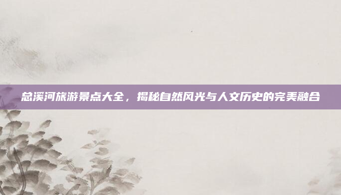 总溪河旅游景点大全，揭秘自然风光与人文历史的完美融合