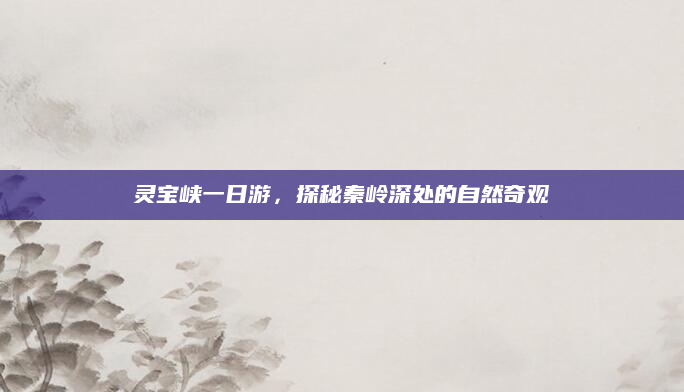 灵宝峡一日游,探秘秦岭深处的自然奇观