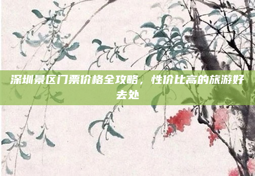 深圳景区门票价格全攻略，性价比高的旅游好去处
