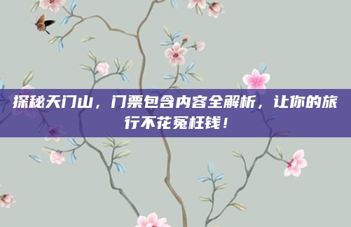 探秘天门山,门票包含内容全解析,让你的旅行不花冤枉钱!