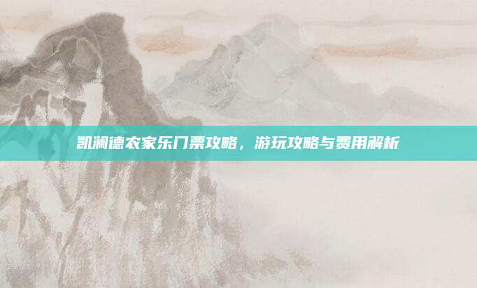 凯澜德农家乐门票攻略,游玩攻略与费用解析
