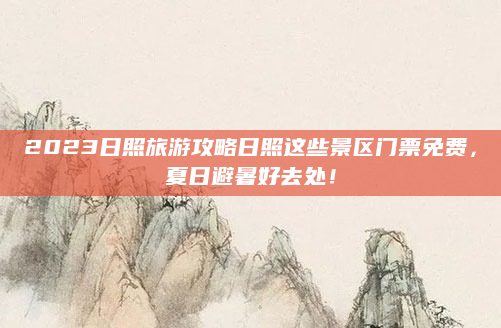 2023日照旅游攻略日照这些景区门票免费,夏日避暑好去处!