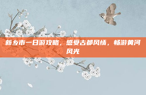 新乡市一日游攻略,感受古都风情,畅游黄河风光