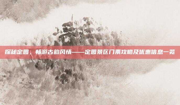 探秘定园,畅游古韵风情——定园景区门票攻略及优惠信息一览