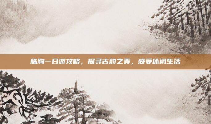 临朐一日游攻略，探寻古韵之美，感受休闲生活