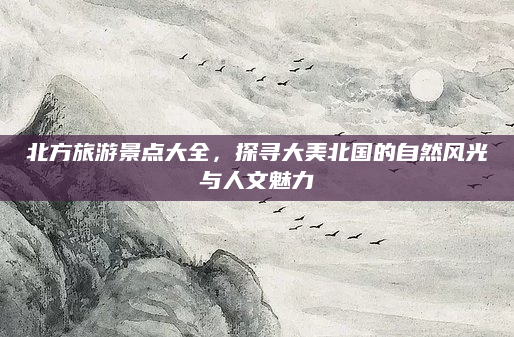 北方旅游景点大全，探寻大美北国的自然风光与人文魅力