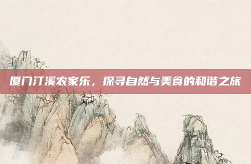 厦门汀溪农家乐，探寻自然与美食的和谐之旅