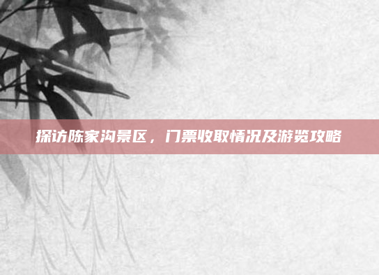 探访陈家沟景区,门票收取情况及游览攻略