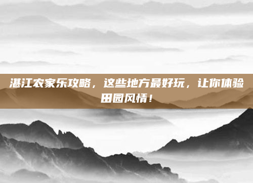 湛江农家乐攻略,这些地方最好玩,让你体验田园风情!