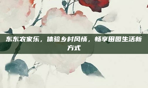 东东农家乐,体验乡村风情,畅享田园生活新方式