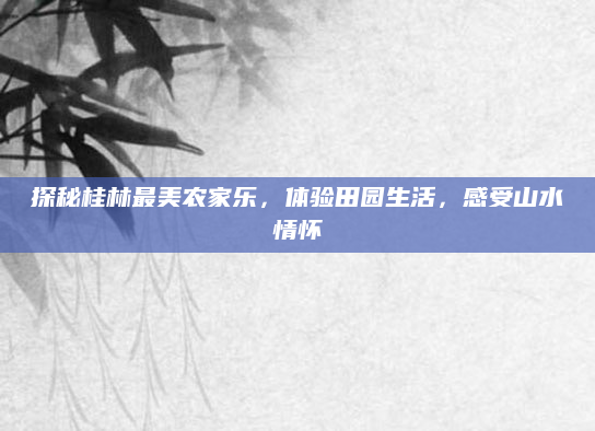 探秘桂林最美农家乐,体验田园生活,感受山水情怀