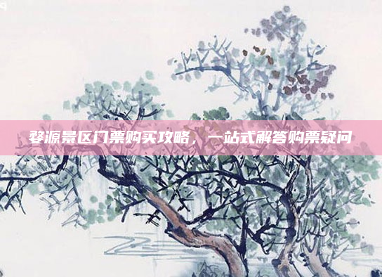 婺源景区门票购买攻略，一站式解答购票疑问