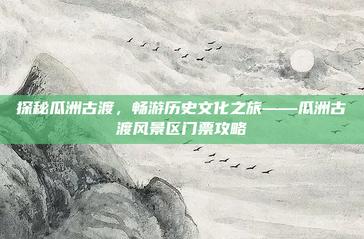 探秘瓜洲古渡,畅游历史文化之旅——瓜洲古渡风景区门票攻略