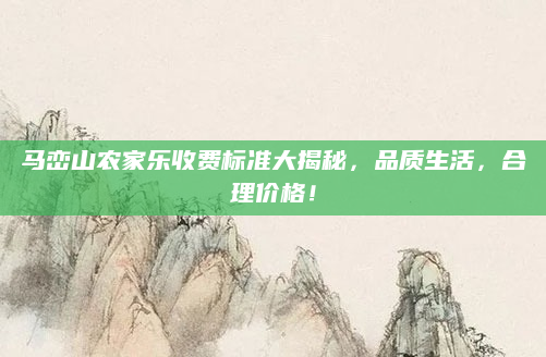 马峦山农家乐收费标准大揭秘，品质生活，合理价格！