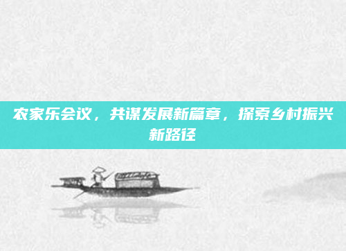农家乐会议,共谋发展新篇章,探索乡村振兴新路径