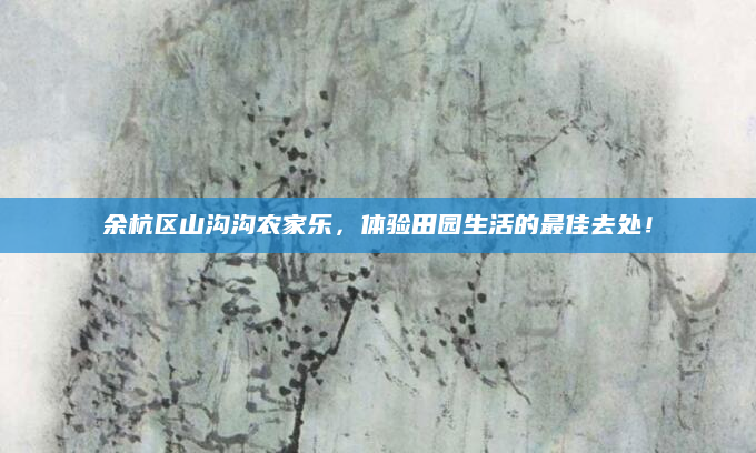 余杭区山沟沟农家乐,体验田园生活的最佳去处!