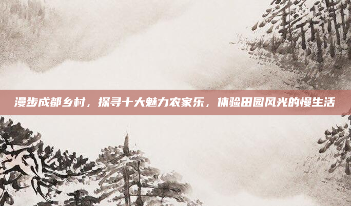 漫步成都乡村，探寻十大魅力农家乐，体验田园风光的慢生活