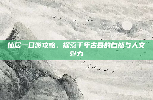 仙居一日游攻略，探索千年古县的自然与人文魅力
