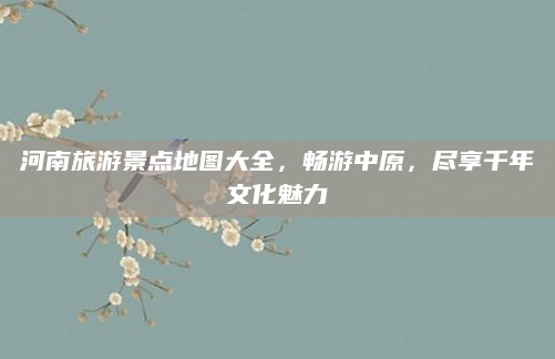 河南旅游景点地图大全,畅游中原,尽享千年文化魅力