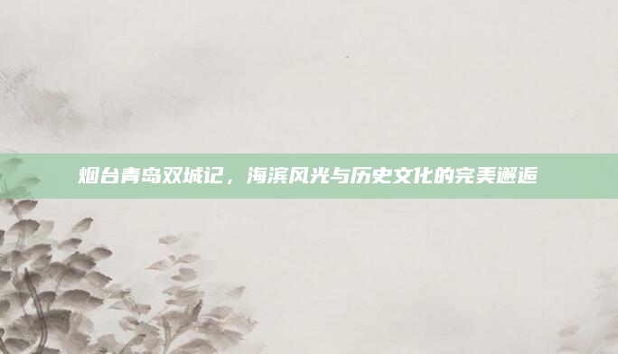 烟台青岛双城记，海滨风光与历史文化的完美邂逅