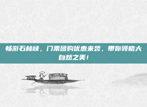 畅游石林峡,门票团购优惠来袭,带你领略大自然之美!
