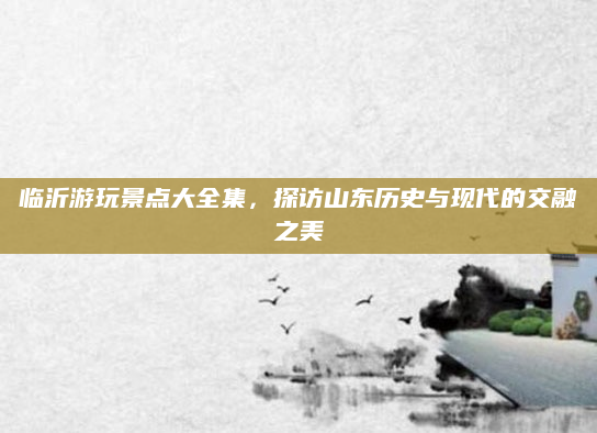 临沂游玩景点大全集,探访山东历史与现代的交融之美