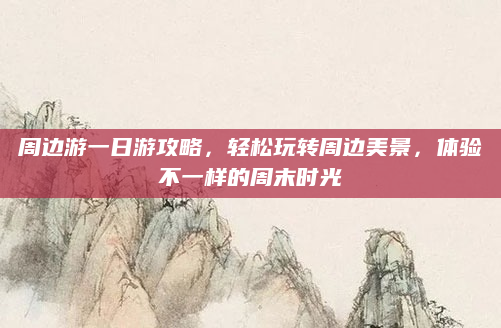 周边游一日游攻略,轻松玩转周边美景,体验不一样的周末时光