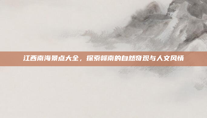 江西南海景点大全,探索赣南的自然奇观与人文风情