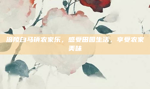 涪陵白马镇农家乐,感受田园生活,享受农家美味