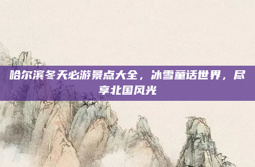 哈尔滨冬天必游景点大全，冰雪童话世界，尽享北国风光