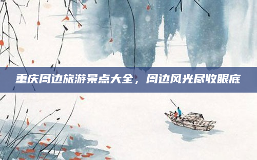 重庆周边旅游景点大全,周边风光尽收眼底