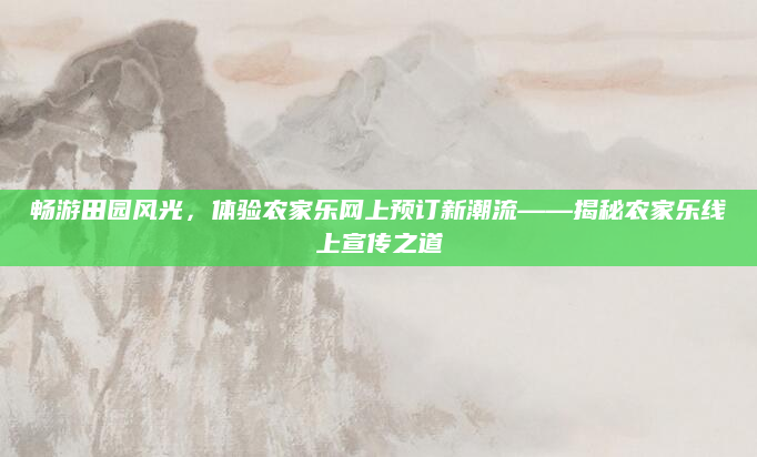 畅游田园风光,体验农家乐网上预订新潮流——揭秘农家乐线上宣传之道