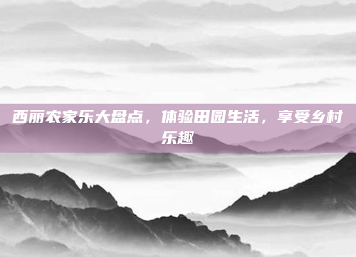 西丽农家乐大盘点，体验田园生活，享受乡村乐趣