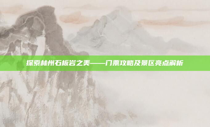 探索林州石板岩之美——门票攻略及景区亮点解析